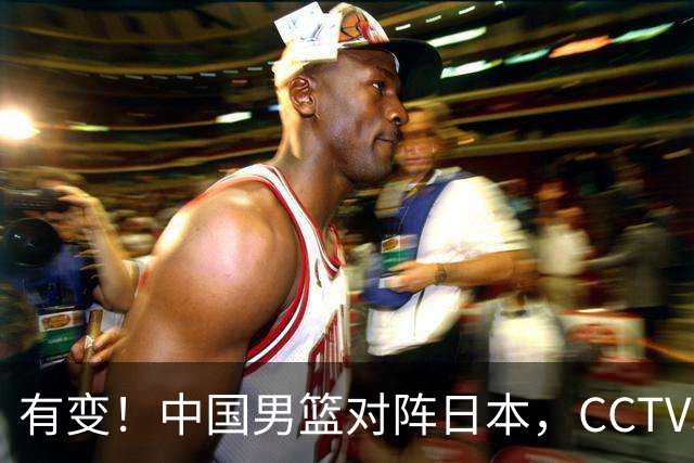 有变！中国男篮对阵日本，CCTV5放弃直播，三大真实原因藏玄机？